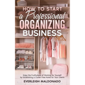 How to Start a Professional Organizing Business: Enjoy the Fruitfulness of Working for Yourself by Establishing a Clutter-Free Home for Your Clients
