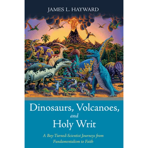 Dinosaurs, Volcanoes, and Holy Writ: A Boy-Turned-Scientist Journeys from Fundamentalism to Faith