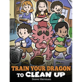 Train Your Dragon to Clean Up: A Story to Teach Kids to Clean Up Their Own Messes and Pick Up After Themselves