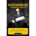 Woodworking: A Comprehensive Guide to Learning the Art (Proven Tips on Making Furniture Using Wood and Wood Pallets)