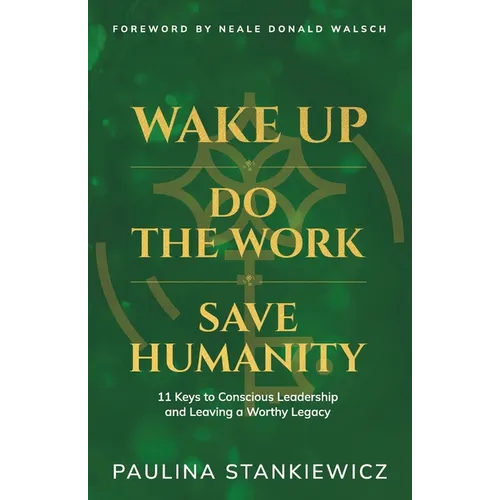 Wake Up - Do the Work - Save Humanity: 11 Keys to Conscious Leadership and Leaving a Worthy Legacy