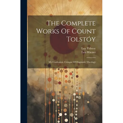 The Complete Works Of Count Tolstóy: My Confession. Critique Of Dogmatic Theology