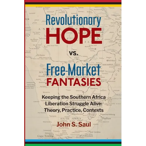 Revolutionary Hope Vs Free Market Fantasies Keeping the Southern Africa Liberation Struggle Alive: Keeping the Southern African Liberation Struggle Al