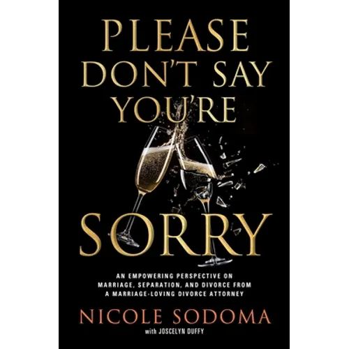 Please Don't Say You're Sorry: An Empowering Perspective on Marriage, Separation, and Divorce from a Marriage-Loving Divorce Attorney