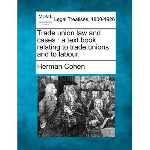 Trade Union Law and Cases: A Text Book Relating to Trade Unions and to Labour.