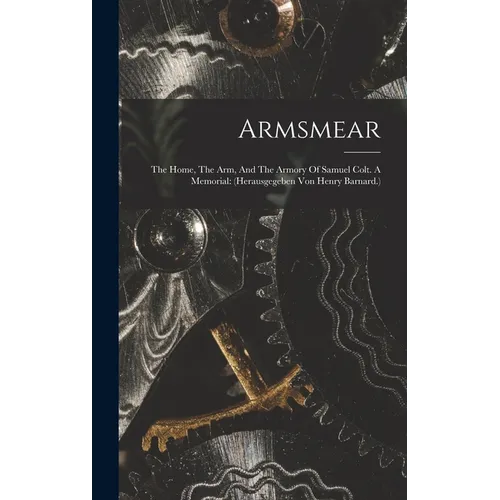 Armsmear: The Home, The Arm, And The Armory Of Samuel Colt. A Memorial: (herausgegeben Von Henry Barnard.)