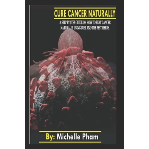 Cure Cancer Naturally: A step by step guide on how to beat cancer naturally using diet and the best herbs