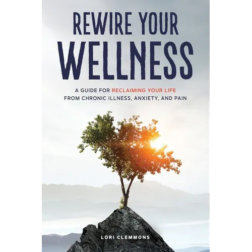 Rewire Your Wellness: A Guide to Reclaiming Your Life From Chronic Illness, Anxiety, and Pain