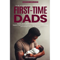The Essential Guide for First-Time Dads: Handy Tips to Build a Bond with Your Baby, Support Your Partner Actively, Reduce Emotional Anxiety and Achiev