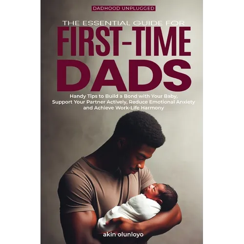 The Essential Guide for First-Time Dads: Handy Tips to Build a Bond with Your Baby, Support Your Partner Actively, Reduce Emotional Anxiety and Achiev