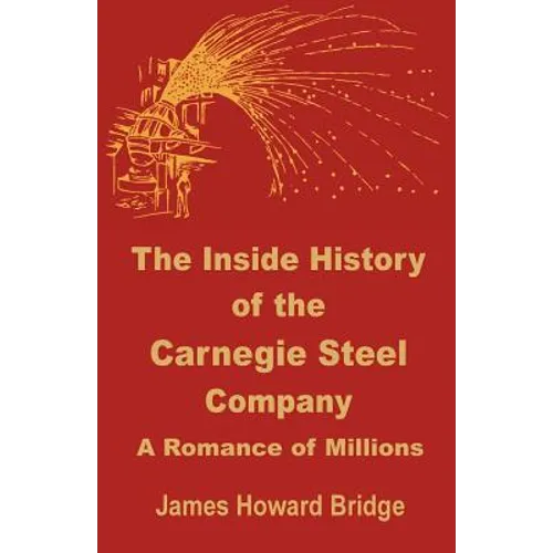 The Inside History of the Carnegie Steel Company: A Romance of Millions