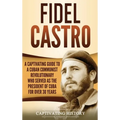 Fidel Castro: A Captivating Guide to a Cuban Communist Revolutionary Who Served as the President of Cuba for Over 30 Years
