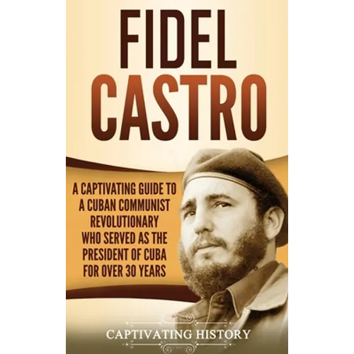 Fidel Castro: A Captivating Guide to a Cuban Communist Revolutionary Who Served as the President of Cuba for Over 30 Years