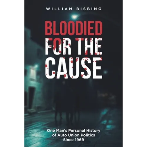 Bloodied for the Cause: One Man's Personal History of Auto Union Politics Since 1969