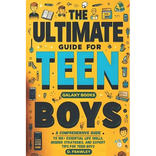 The Ultimate Guide for Teen Boys: A Comprehensive Guide to 100+ Essential Life Skills, Insider Strategies, and Expert Tips for Teen Boys