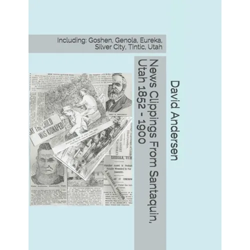 News Clippings From Santaquin, Utah 1852 - 1900: Including: Goshen, Genola, Eureka, Silver City, Tintic, Utah