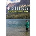Fishing Glacier National Park: An Angler's Authoritative Guide to More Than 250 Streams, Rivers, and Mountain Lakes