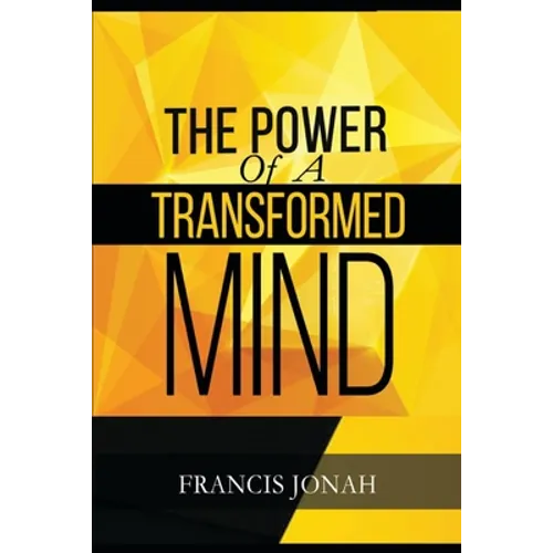 The Power Of A Transformed Mind: How To Win The Battle Of Life Using The Key Of A Systematically Renewed Mind