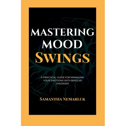 Mastering Mood Swings: A Practical Guide For Managing Your Emotions With Bipolar Disorder