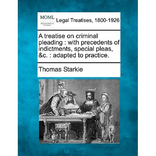 A treatise on criminal pleading: with precedents of indictments, special pleas, &c.: adapted to practice.
