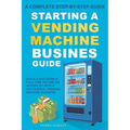 Starting a Vending Machine Business Guide: Step-by-Step Strategies to Build a Successful Full-Time Income on Autopilot with a Successful Vending Machi