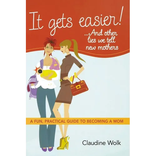 The It Gets Easier! . . . and Other Lies We Tell New Mothers: A Fun, Practical Guide to Becoming a Mom