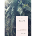 How to Breathe: 25 Simple Practices for Calm, Joy, and Resilience