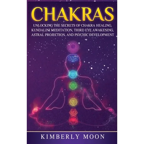 Chakras: Desvelando los Secretos de la Sanación de Chakras, Meditación Kundalini, Despertar del Tercer Ojo, Proyección Astral, y del Desarrollo Psíqui