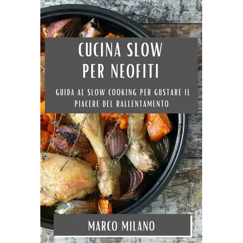 Cucina Slow per Neofiti: Guida al Slow Cooking per Gustare il Piacere del Rallentamento
