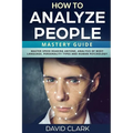 How to Analyze People: Mastery Guide - Master Speed Reading Anyone, Analysis of Body Language, Personality Types and Human Psychology