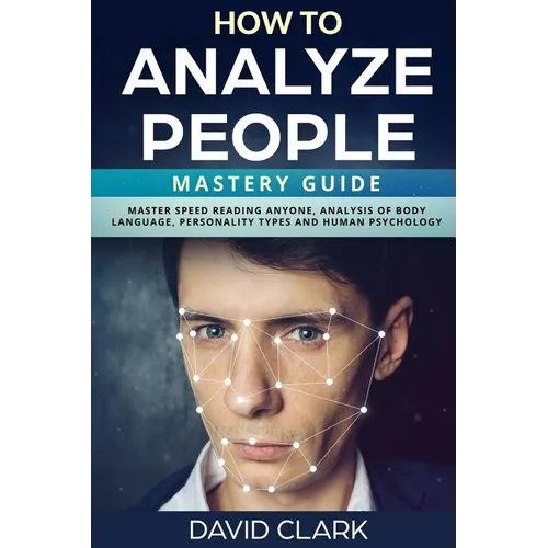 How to Analyze People: Mastery Guide - Master Speed Reading Anyone, Analysis of Body Language, Personality Types and Human Psychology
