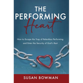 The Performing Heart: How to escape the trap of relentless performing and enter the security of God's rest