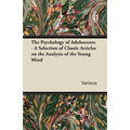The Psychology of Adolescents - A Selection of Classic Articles on the Analysis of the Young Mind