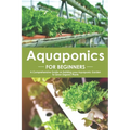 Aquaponics for Beginners: A Comprehensive Guide on Building your Aquaponic Garden to Grow Organic Plants