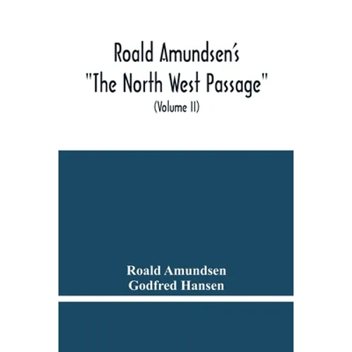 Roald Amundsen'S "The North West Passage": Being The Record Of A Voyage Of Exploration Of The Ship "Gjoa" 1903-1907 (Volume Ii)