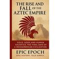 The Rise and Fall of the Aztec Empire: Gold, Gods, and Human Sacrifice. The Final Days of a Mesoamerican Civilization