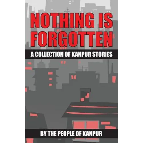 Nothing is Forgotten: A Collection of Kanpur Stories