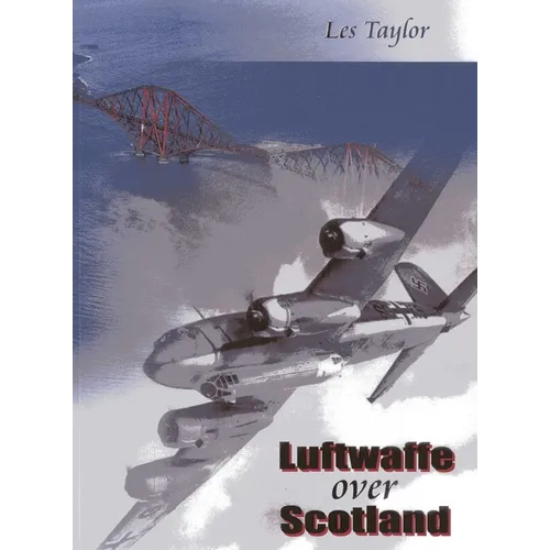 Luftwaffe Over Scotland: A History of German Air Attacks Over Scotland 1939-1945