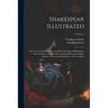 Shakespear Illustrated: Or the Novels and Histories, On Which the Plays of Shakespear Are Founded: Collected and Translated From the Original