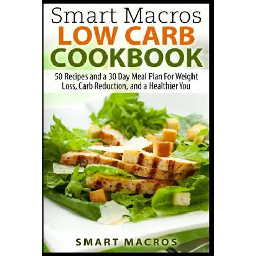 Smart Macros Low Carb Cookbook: 50 Recipes and a 30 Day Meal Plan For Weight Loss, Carb Reduction, and a Healthier You