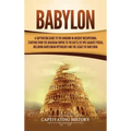 Babylon: A Captivating Guide to the Kingdom in Ancient Mesopotamia, Starting from the Akkadian Empire to the Battle of Opis Against Persia, Including