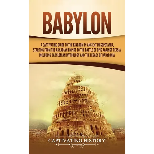 Babylon: A Captivating Guide to the Kingdom in Ancient Mesopotamia, Starting from the Akkadian Empire to the Battle of Opis Against Persia, Including