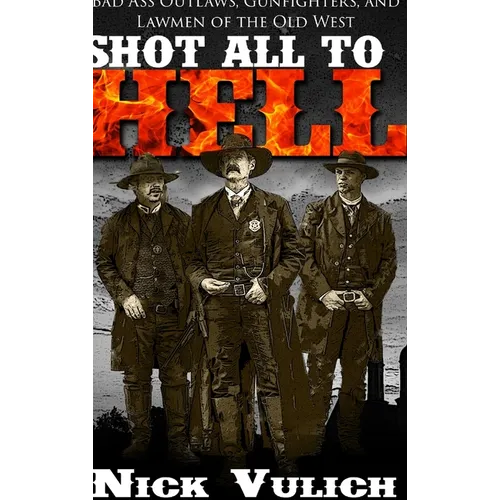 Shot All to Hell: Bad Ass Outlaws, Gunfighters, and Lawmen of the Old West - Hardcover