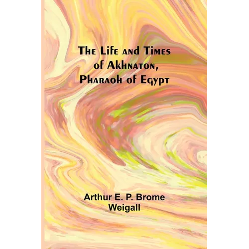 The Life and Times of Akhnaton, Pharaoh of Egypt
