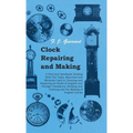Clock Repairing and Making - A Practical Handbook Dealing With The Tools, Materials and Methods Used in Cleaning and Repairing all Kinds of English an