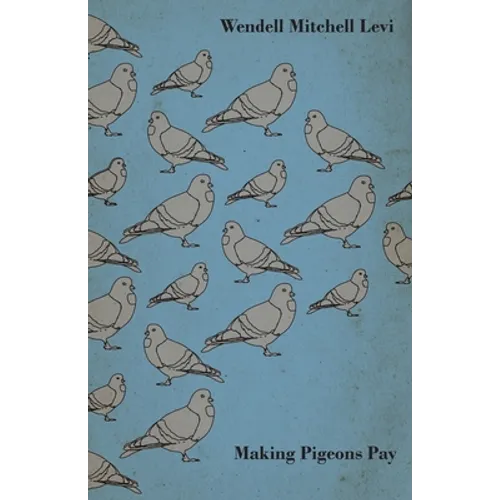 Making Pigeons Pay - A Manual of Practical Information on the Management, Selection, Breeding, Feeding, and Marketing of Pigeons