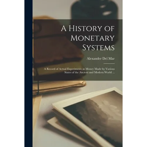 A History of Monetary Systems: a Record of Actual Experiments in Money Made by Various States of the Ancient and Modern World ...