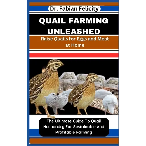 Quail Farming Unleashed: Raise Quails for Eggs and Meat at Home: The Ultimate Guide To Quail Husbandry For Sustainable And Profitable Farming