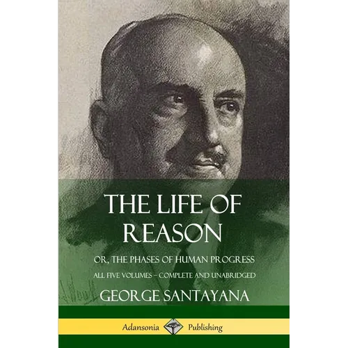 The Life of Reason: or, The Phases of Human Progress - All Five Volumes, Complete and Unabridged