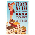 How to Become a Famous Writer Before You're Dead: Your Words in Print and Your Name in Lights